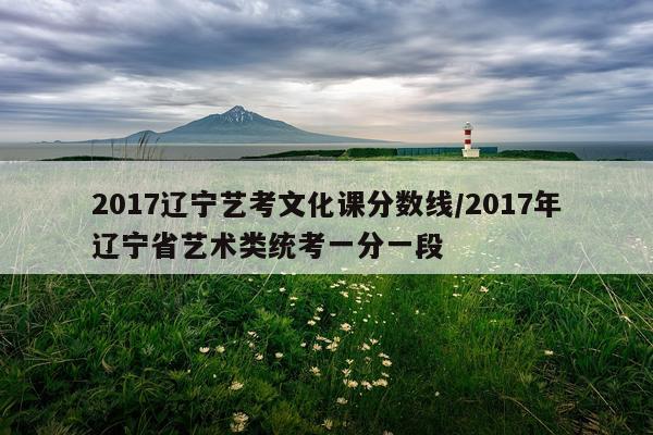 2017辽宁艺考文化课分数线/2017年辽宁省艺术类统考一分一段