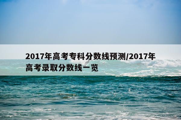 2017年高考专科分数线预测/2017年高考录取分数线一览