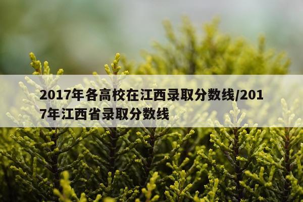 2017年各高校在江西录取分数线/2017年江西省录取分数线