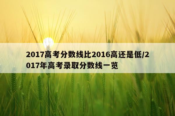 2017高考分数线比2016高还是低/2017年高考录取分数线一览