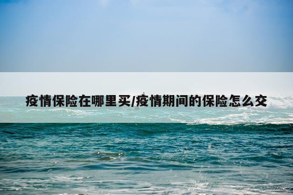 疫情保险在哪里买/疫情期间的保险怎么交