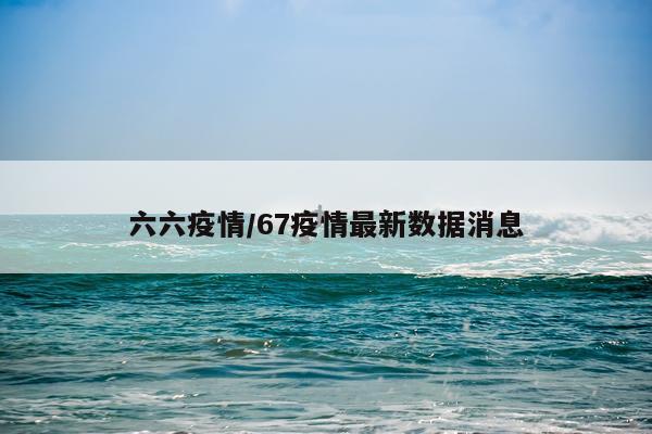 六六疫情/67疫情最新数据消息