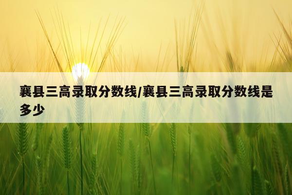 襄县三高录取分数线/襄县三高录取分数线是多少