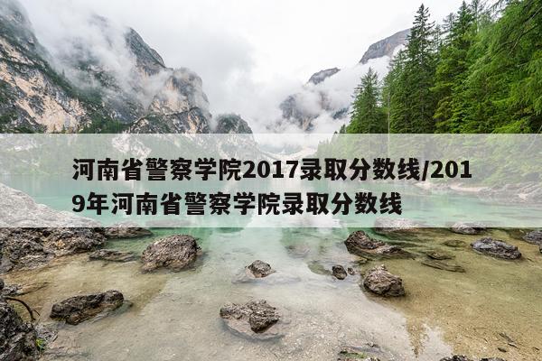 河南省警察学院2017录取分数线/2019年河南省警察学院录取分数线