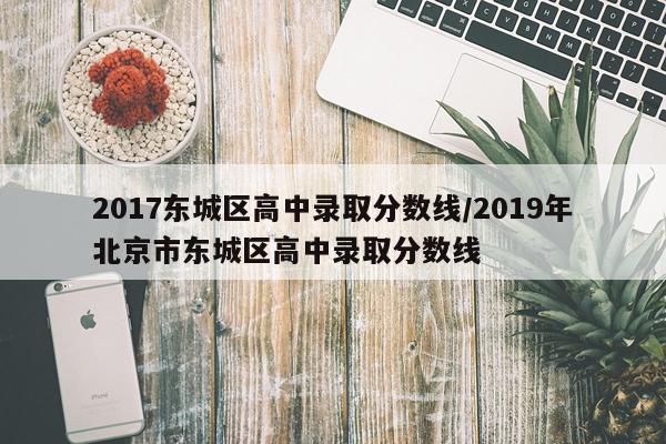 2017东城区高中录取分数线/2019年北京市东城区高中录取分数线