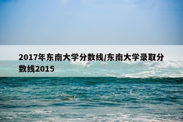 2017年东南大学分数线/东南大学录取分数线2015