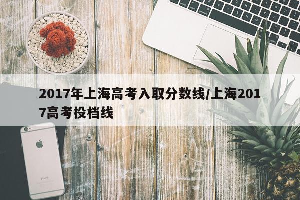 2017年上海高考入取分数线/上海2017高考投档线
