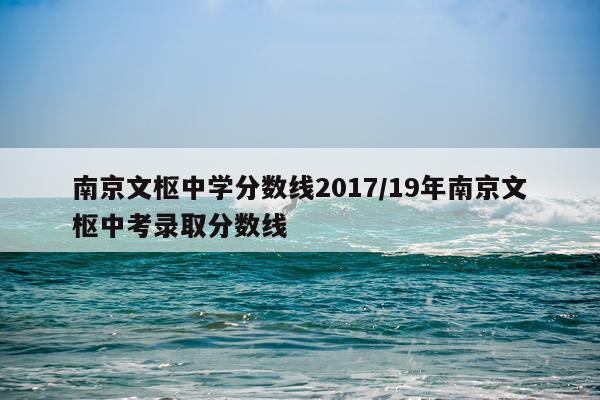 南京文枢中学分数线2017/19年南京文枢中考录取分数线