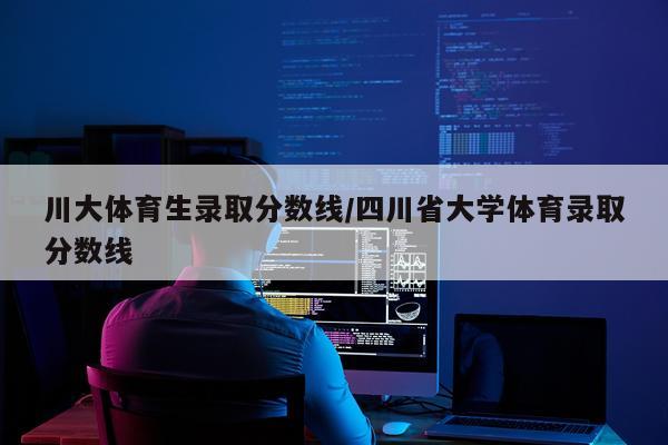 川大体育生录取分数线/四川省大学体育录取分数线