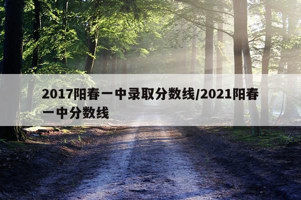 2017阳春一中录取分数线/2021阳春一中分数线