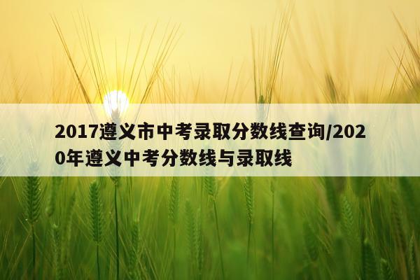 2017遵义市中考录取分数线查询/2020年遵义中考分数线与录取线