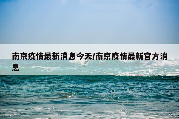 南京疫情最新消息今天/南京疫情最新官方消息