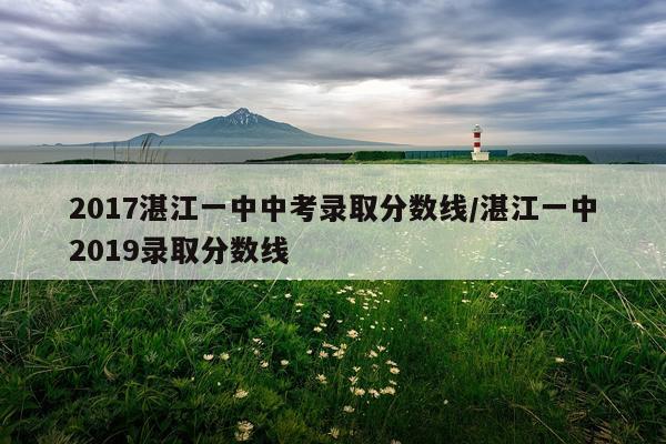 2017湛江一中中考录取分数线/湛江一中2019录取分数线