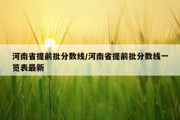 河南省提前批分数线/河南省提前批分数线一览表最新