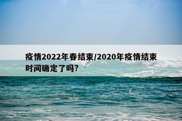 疫情2022年春结束/2020年疫情结束时间确定了吗?