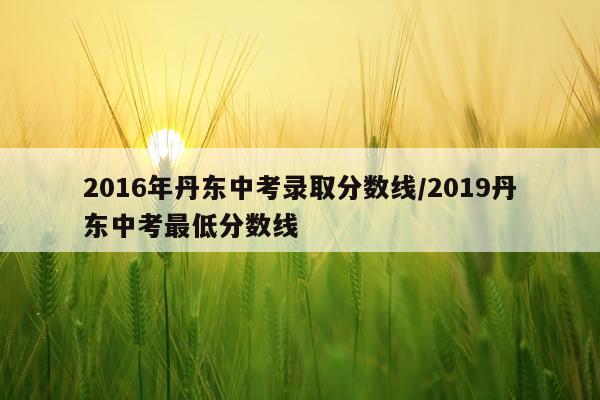 2016年丹东中考录取分数线/2019丹东中考最低分数线