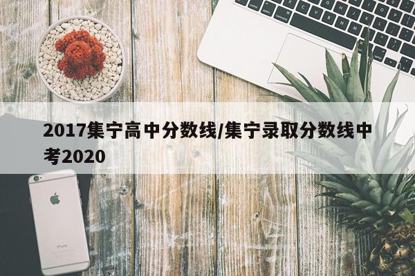 2017集宁高中分数线/集宁录取分数线中考2020