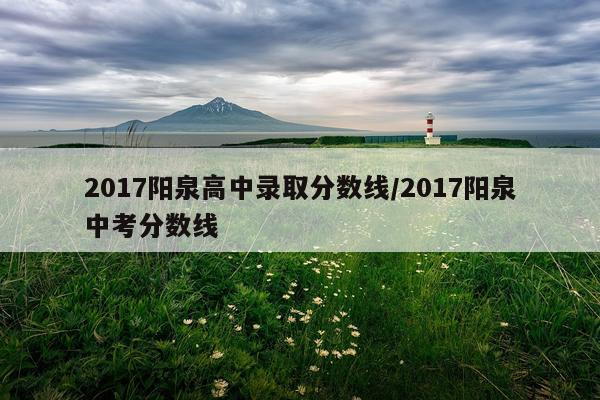 2017阳泉高中录取分数线/2017阳泉中考分数线