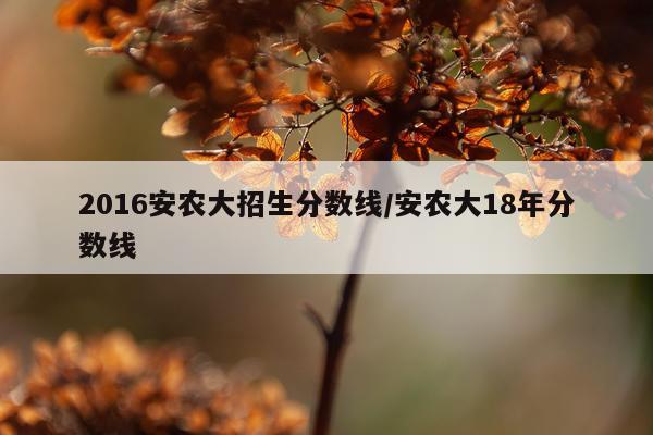 2016安农大招生分数线/安农大18年分数线