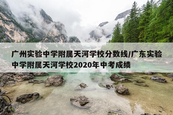 广州实验中学附属天河学校分数线/广东实验中学附属天河学校2020年中考成绩