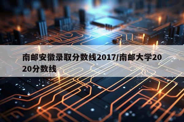南邮安徽录取分数线2017/南邮大学2020分数线