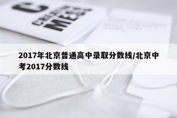 2017年北京普通高中录取分数线/北京中考2017分数线