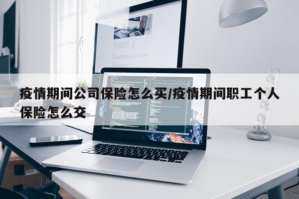 疫情期间公司保险怎么买/疫情期间职工个人保险怎么交