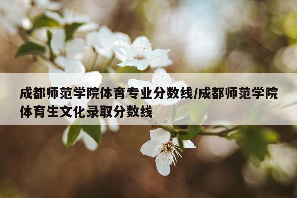 成都师范学院体育专业分数线/成都师范学院体育生文化录取分数线