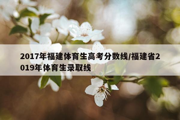 2017年福建体育生高考分数线/福建省2019年体育生录取线