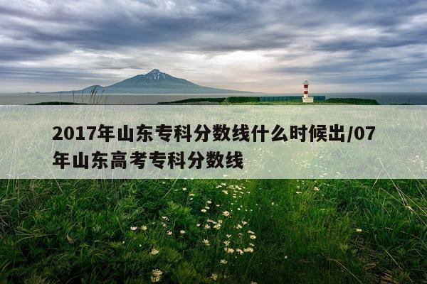 2017年山东专科分数线什么时候出/07年山东高考专科分数线