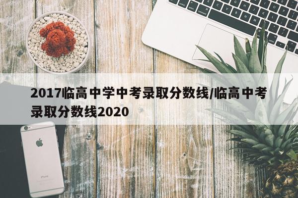 2017临高中学中考录取分数线/临高中考录取分数线2020
