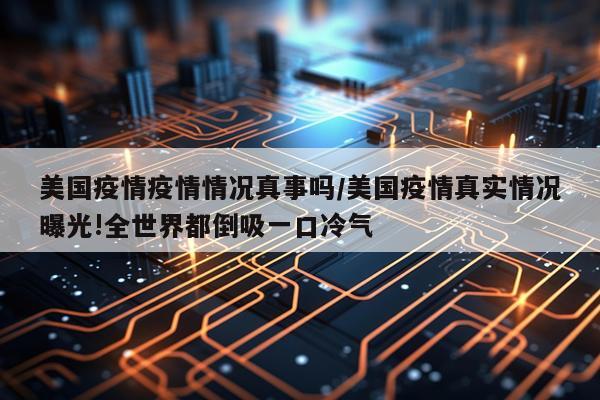 美国疫情疫情情况真事吗/美国疫情真实情况曝光!全世界都倒吸一口冷气