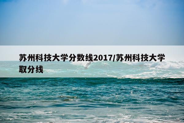 苏州科技大学分数线2017/苏州科技大学取分线