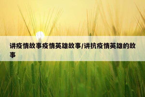 讲疫情故事疫情英雄故事/讲抗疫情英雄的故事