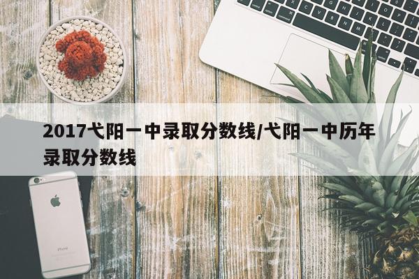 2017弋阳一中录取分数线/弋阳一中历年录取分数线