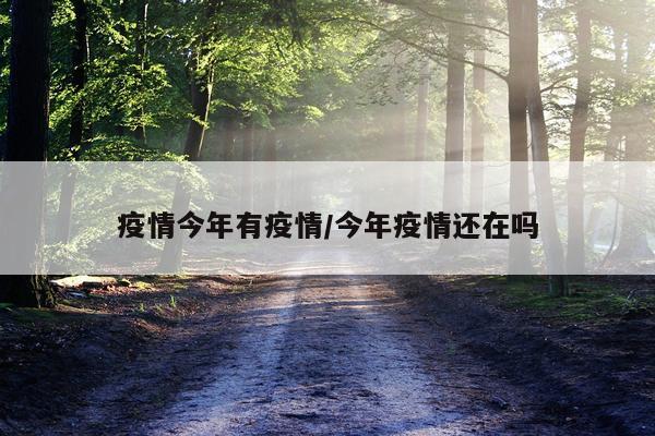 疫情今年有疫情/今年疫情还在吗