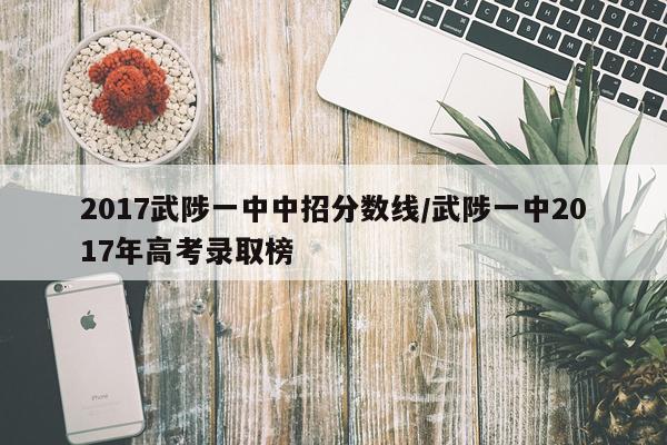 2017武陟一中中招分数线/武陟一中2017年高考录取榜