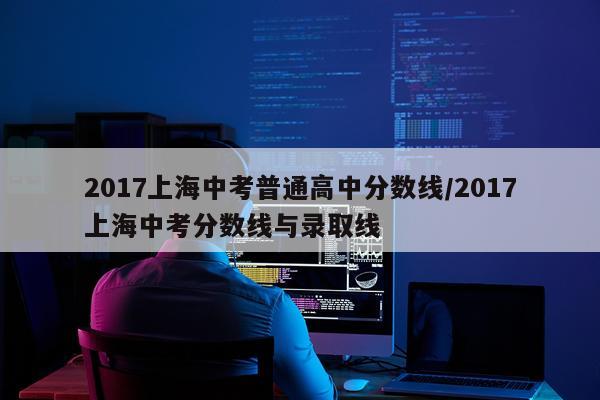 2017上海中考普通高中分数线/2017上海中考分数线与录取线