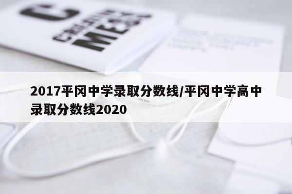2017平冈中学录取分数线/平冈中学高中录取分数线2020