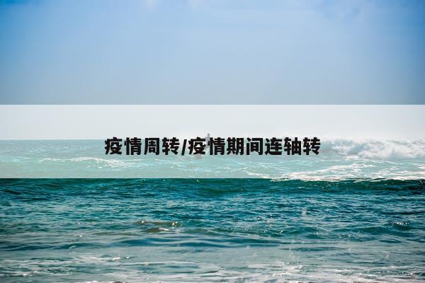 疫情周转/疫情期间连轴转