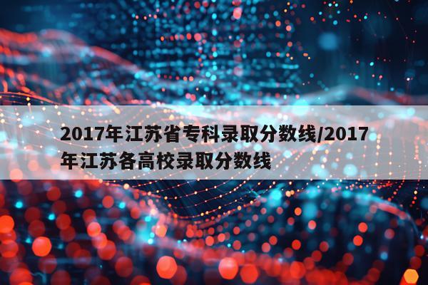 2017年江苏省专科录取分数线/2017年江苏各高校录取分数线