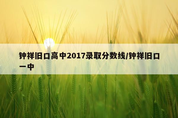 钟祥旧口高中2017录取分数线/钟祥旧口一中