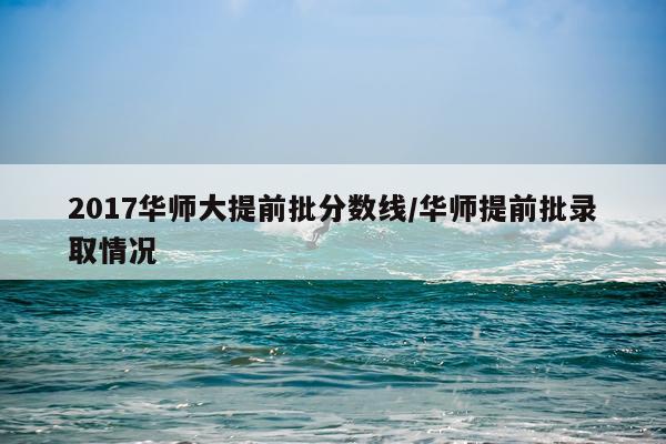 2017华师大提前批分数线/华师提前批录取情况