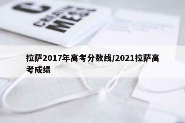 拉萨2017年高考分数线/2021拉萨高考成绩