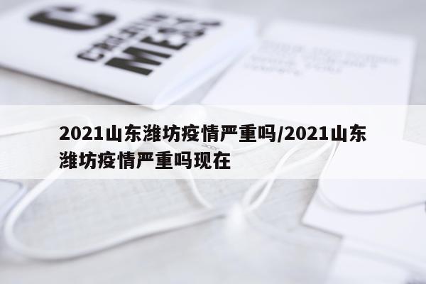 2021山东潍坊疫情严重吗/2021山东潍坊疫情严重吗现在
