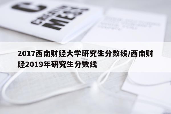 2017西南财经大学研究生分数线/西南财经2019年研究生分数线