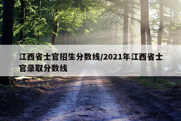 江西省士官招生分数线/2021年江西省士官录取分数线