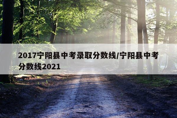 2017宁阳县中考录取分数线/宁阳县中考分数线2021