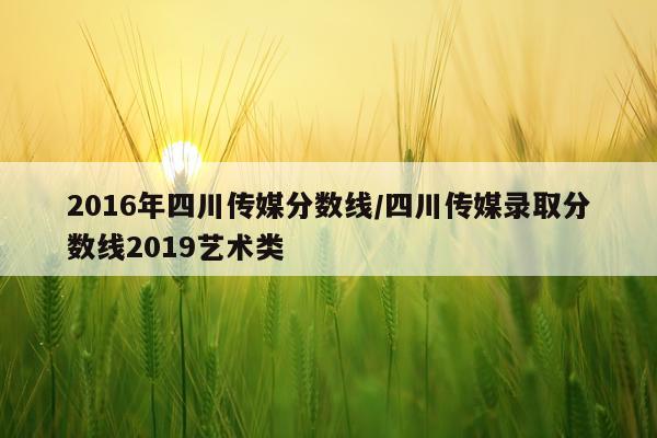 2016年四川传媒分数线/四川传媒录取分数线2019艺术类
