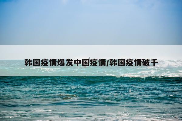 韩国疫情爆发中国疫情/韩国疫情破千